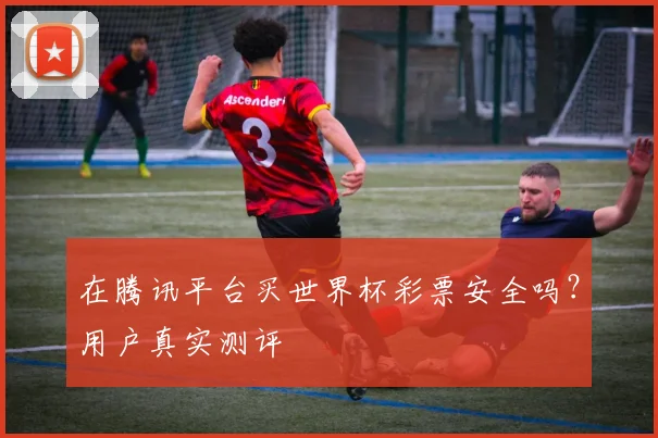 在腾讯平台买世界杯彩票安全吗？用户真实测评