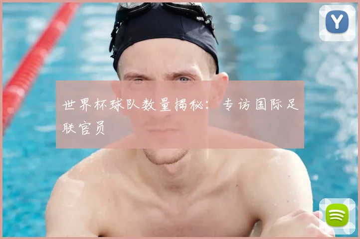 世界杯球队数量揭秘：专访国际足联官员