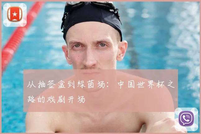 从抽签盒到绿茵场：中国世界杯之路的戏剧开场
