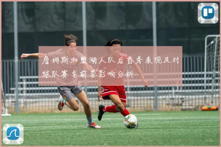 詹姆斯加盟湖人队后首秀表现及对球队赛季前景影响分析