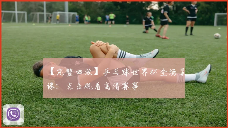【完整回放】乒乓球世界杯全场录像:点击观看高清赛事