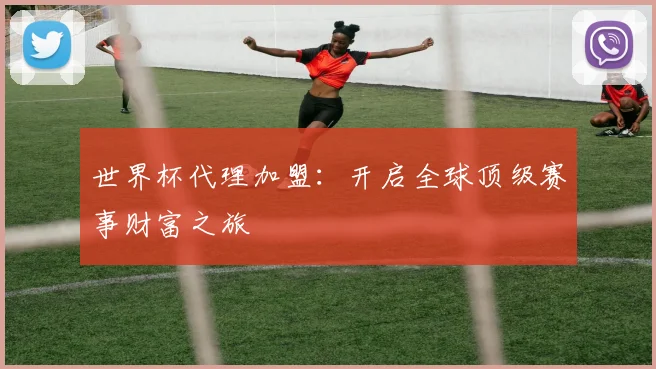 世界杯代理加盟:开启全球顶级赛事财富之旅