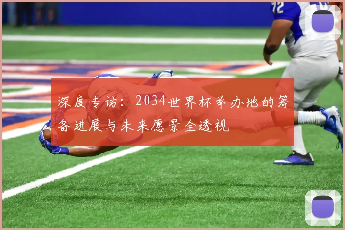 深度专访：2034世界杯举办地的筹备进展与未来愿景全透视