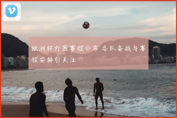 欧洲杯外围赛程公布 各队备战与赛程安排引关注