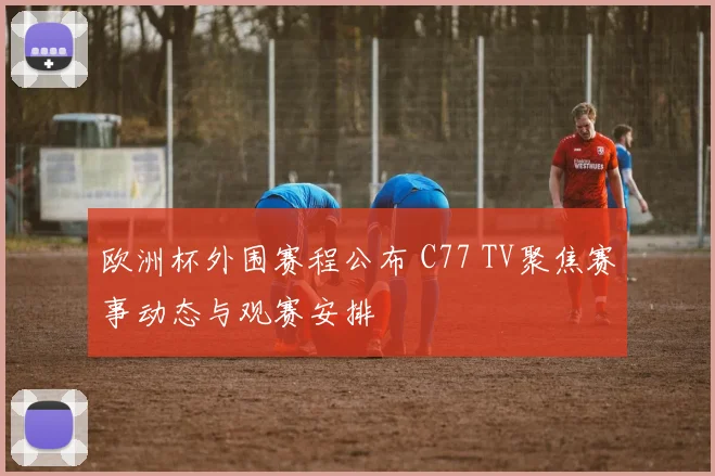 欧洲杯外围赛程公布 C77 TV聚焦赛事动态与观赛安排