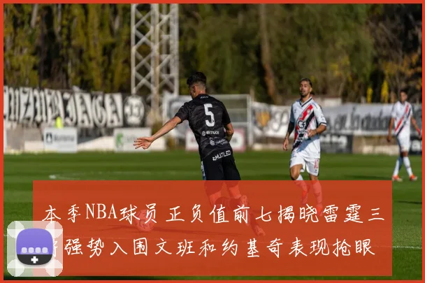 本季NBA球员正负值前七揭晓雷霆三将强势入围文班和约基奇表现抢眼