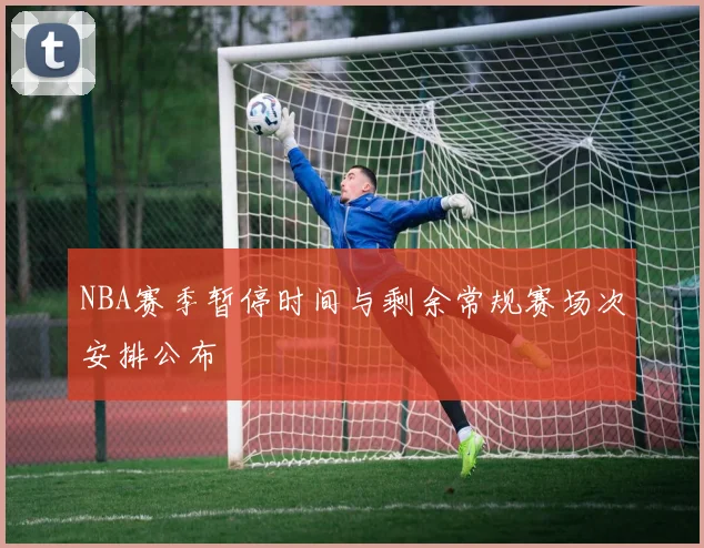NBA赛季暂停时间与剩余常规赛场次安排公布