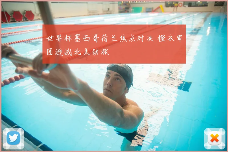 世界杯墨西哥荷兰焦点对决 橙衣军团迎战北美劲旅