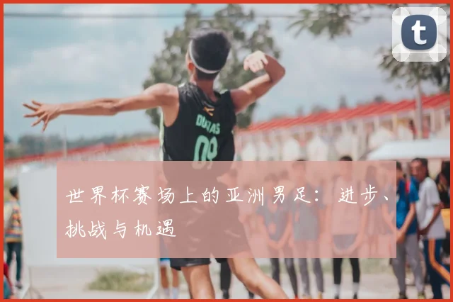 世界杯赛场上的亚洲男足：进步、挑战与机遇