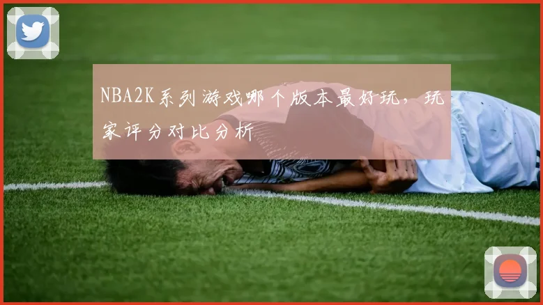 NBA2K系列游戏哪个版本最好玩,玩家评分对比分析