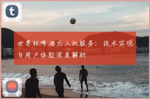 世界杯啤酒无人机服务：技术实现与用户体验深度解析