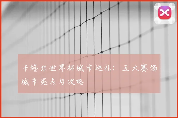 卡塔尔世界杯城市巡礼：五大赛场城市亮点与攻略