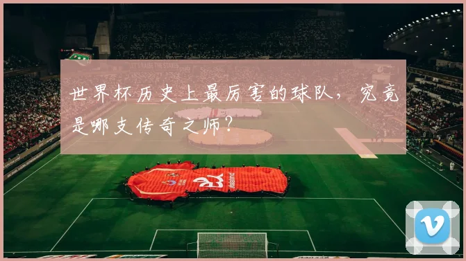 世界杯历史上最厉害的球队，究竟是哪支传奇之师？