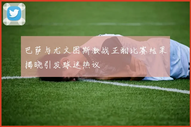 巴萨与尤文图斯激战正酣比赛结果揭晓引发球迷热议
