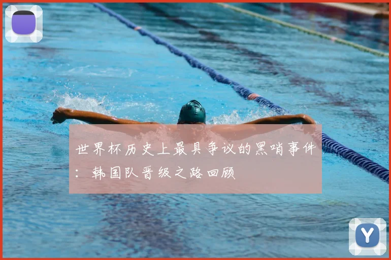 世界杯历史上最具争议的黑哨事件：韩国队晋级之路回顾