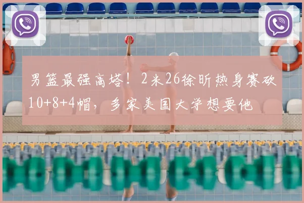 男篮最强高塔！2米26徐昕热身赛砍10+8+4帽，多家美国大学想要他