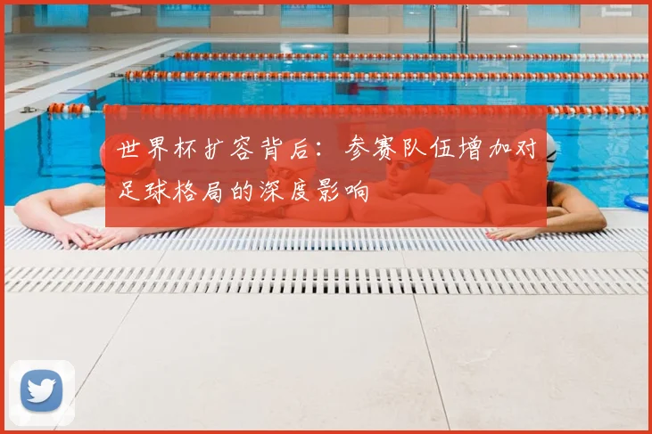 世界杯扩容背后：参赛队伍增加对足球格局的深度影响