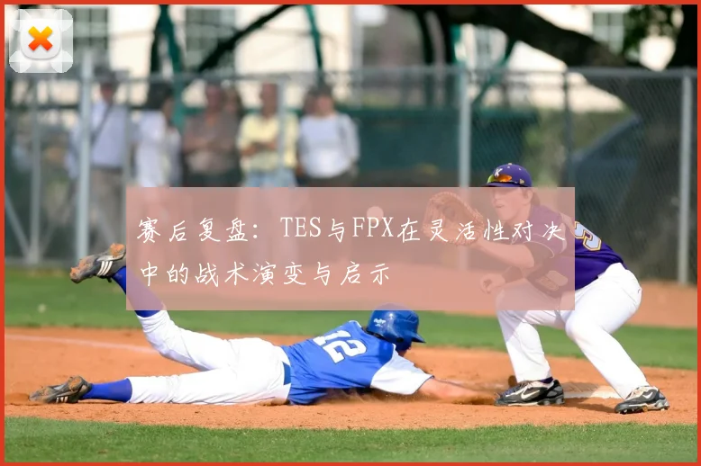 赛后复盘:TES与FPX在灵活性对决中的战术演变与启示