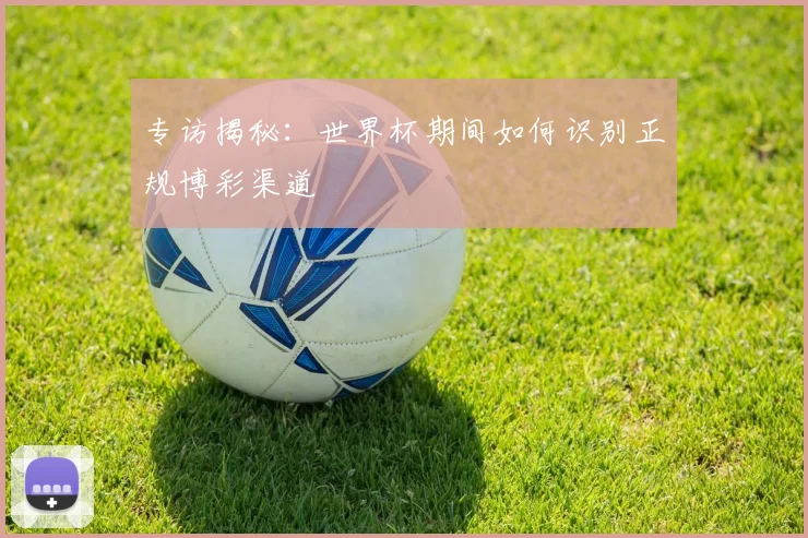专访揭秘：世界杯期间如何识别正规博彩渠道