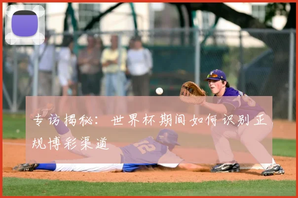 专访揭秘：世界杯期间如何识别正规博彩渠道