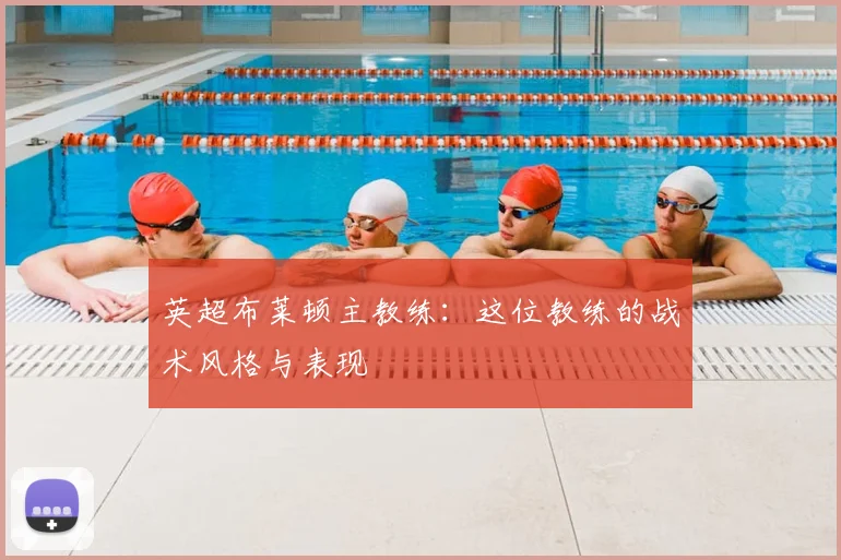 英超布莱顿主教练：这位教练的战术风格与表现