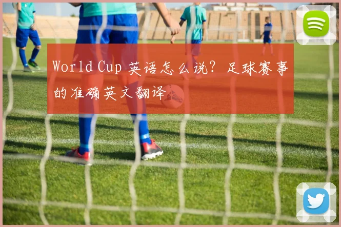 World Cup 英语怎么说？足球赛事的准确英文翻译