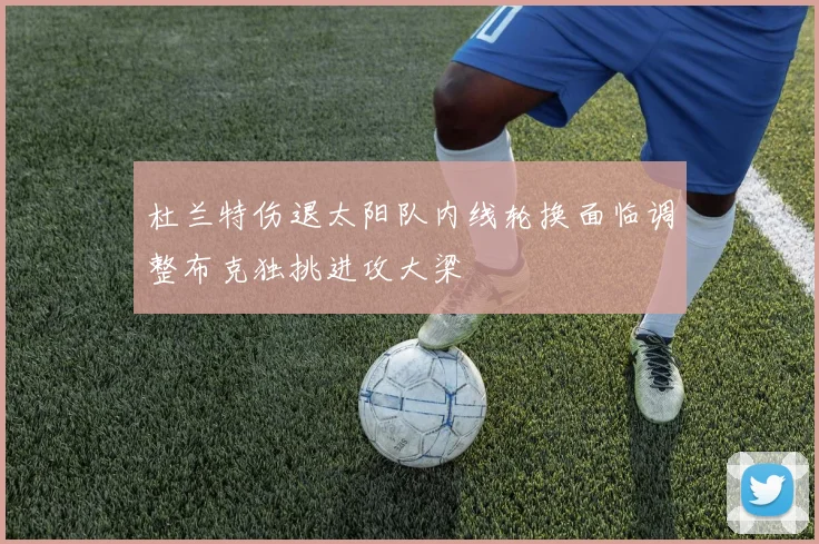 杜兰特伤退太阳队内线轮换面临调整布克独挑进攻大梁
