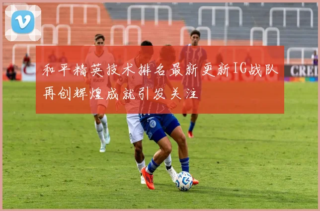 和平精英技术排名最新更新IG战队再创辉煌成就引发关注