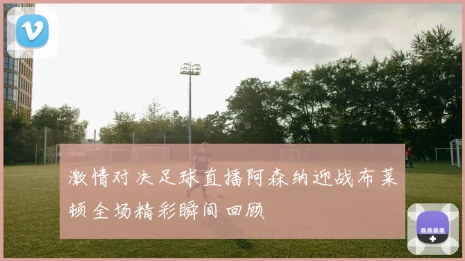 激情对决足球直播阿森纳迎战布莱顿全场精彩瞬间回顾