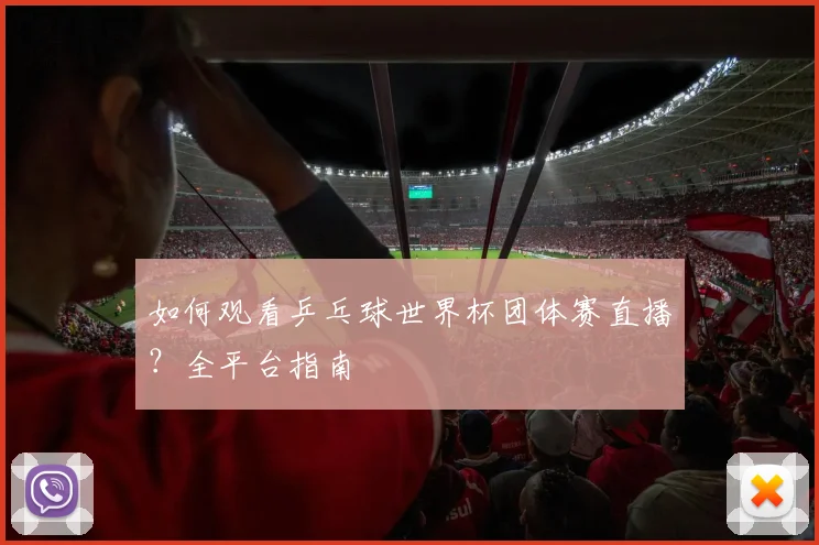 如何观看乒乓球世界杯团体赛直播?全平台指南