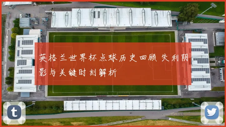 英格兰世界杯点球历史回顾 失利阴影与关键时刻解析