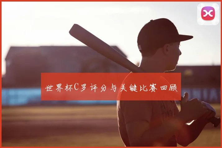 世界杯C罗评分与关键比赛回顾