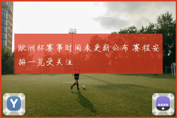 欧洲杯赛事时间表更新公布 赛程安排一览受关注