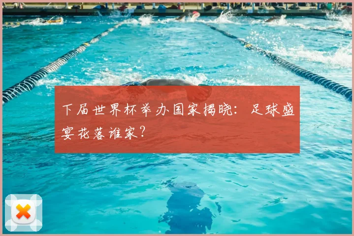 下届世界杯举办国家揭晓：足球盛宴花落谁家？