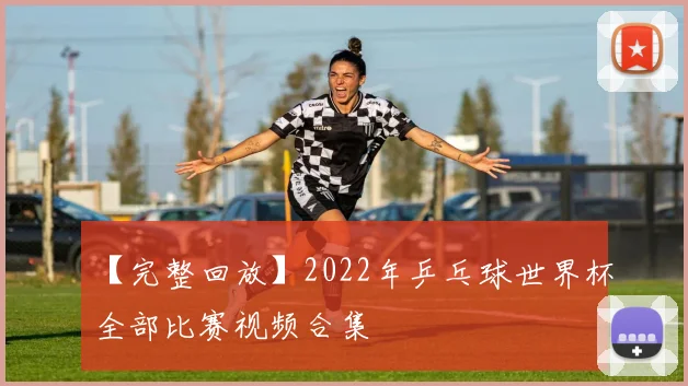 【完整回放】2022年乒乓球世界杯全部比赛视频合集