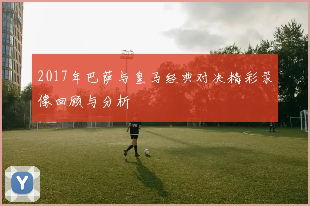 2017年巴萨与皇马经典对决精彩录像回顾与分析