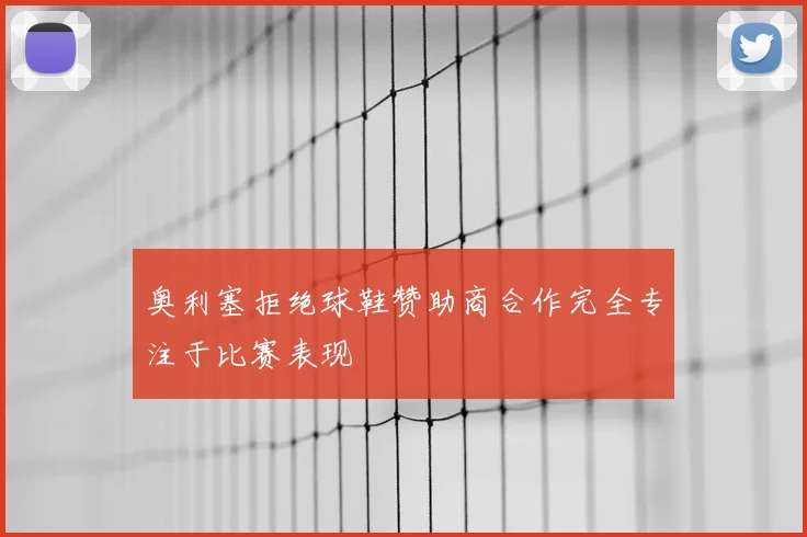 奥利塞拒绝球鞋赞助商合作完全专注于比赛表现