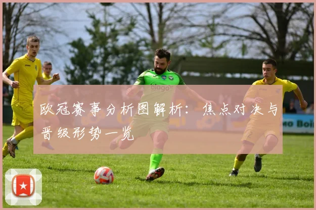 欧冠赛事分析图解析:焦点对决与晋级形势一览