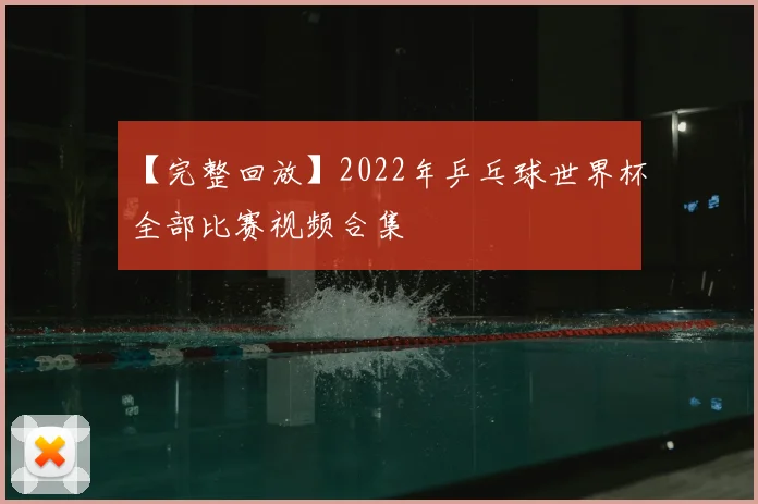 【完整回放】2022年乒乓球世界杯全部比赛视频合集