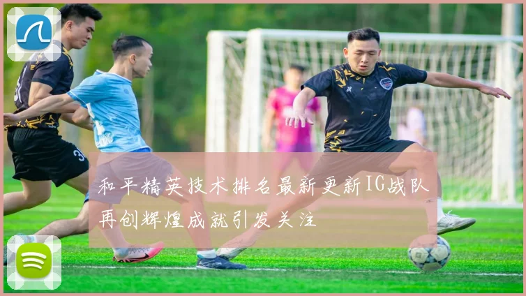 和平精英技术排名最新更新IG战队再创辉煌成就引发关注