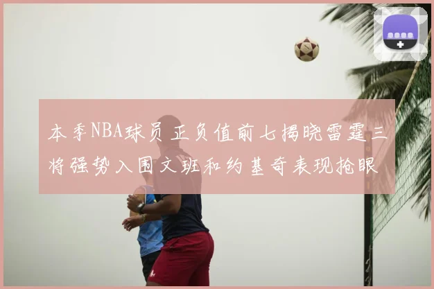 本季NBA球员正负值前七揭晓雷霆三将强势入围文班和约基奇表现抢眼