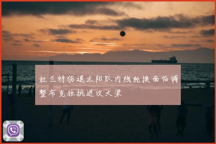 杜兰特伤退太阳队内线轮换面临调整布克独挑进攻大梁