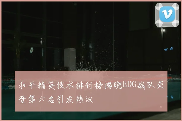 和平精英技术排行榜揭晓EDG战队荣登第六名引发热议