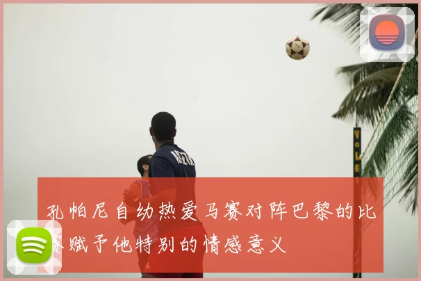 孔帕尼自幼热爱马赛对阵巴黎的比赛赋予他特别的情感意义