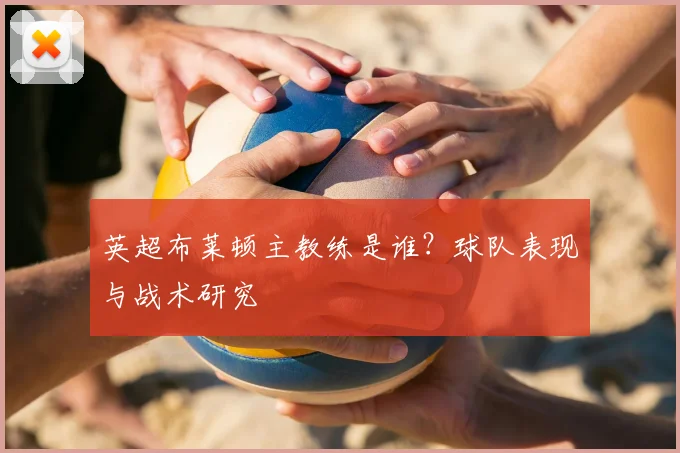 英超布莱顿主教练是谁?球队表现与战术研究