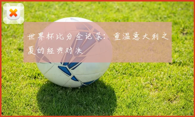 世界杯比分全记录：重温意大利之夏的经典对决