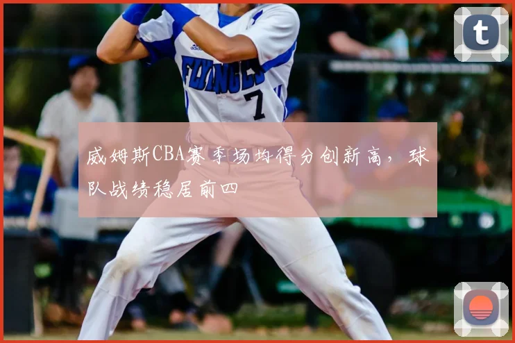 威姆斯CBA赛季场均得分创新高，球队战绩稳居前四