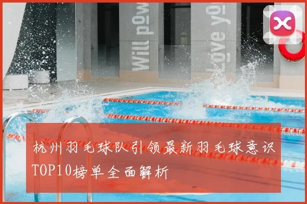 杭州羽毛球队引领最新羽毛球意识TOP10榜单全面解析