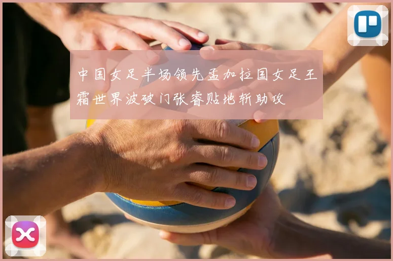 中国女足半场领先孟加拉国女足王霜世界波破门张睿贴地斩助攻