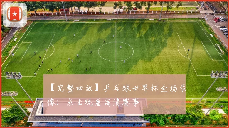 【完整回放】乒乓球世界杯全场录像:点击观看高清赛事